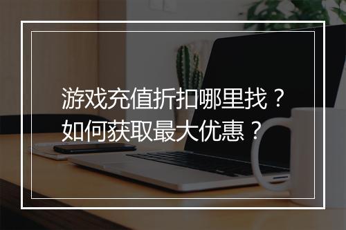 游戏充值折扣哪里找?如何获取最大优惠?