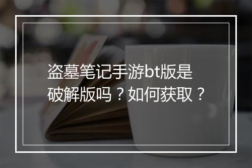 盗墓笔记手游bt版是破解版吗？如何获取？