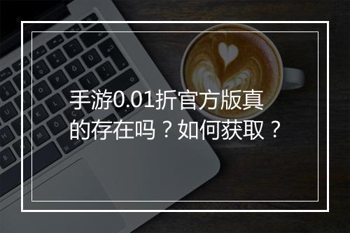手游0.01折官方版真的存在吗？如何获取？