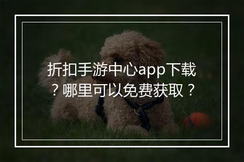 折扣手游中心app下载?哪里可以免费获取?