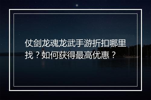 仗剑龙魂龙武手游折扣哪里找?如何获得最高优惠?