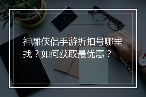 神雕侠侣手游折扣号哪里找？如何获取最优惠？