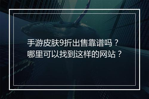 手游皮肤9折出售靠谱吗?哪里可以找到这样的网站?