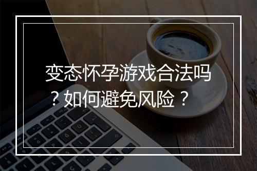 变态怀孕游戏合法吗?如何避免风险?