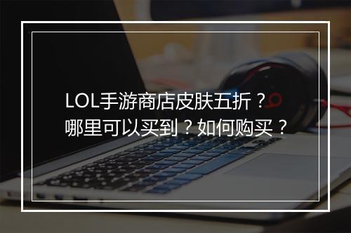 LOL手游商店皮肤五折?哪里可以买到?如何购买?