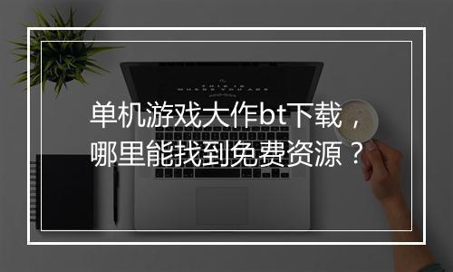 单机游戏大作bt下载,哪里能找到免费资源?