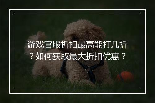 游戏官服折扣最高能打几折?如何获取最大折扣优惠?
