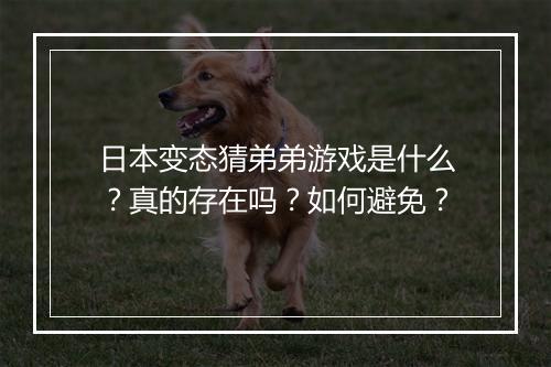 日本变态猜弟弟游戏是什么？真的存在吗？如何避免？