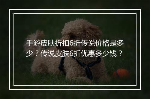 手游皮肤折扣6折传说价格是多少?传说皮肤6折优惠多少钱?