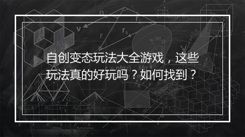自创变态玩法大全游戏,这些玩法真的好玩吗?如何找到?
