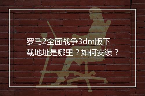 罗马2全面战争3dm版下载地址是哪里？如何安装？