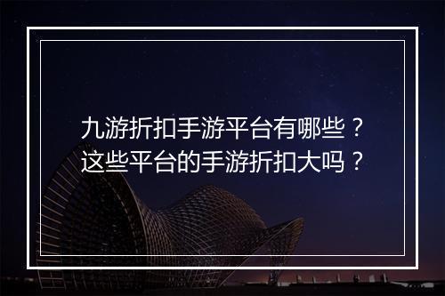 九游折扣手游平台有哪些?这些平台的手游折扣大吗?