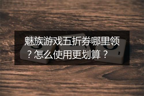 魅族游戏五折券哪里领?怎么使用更划算?