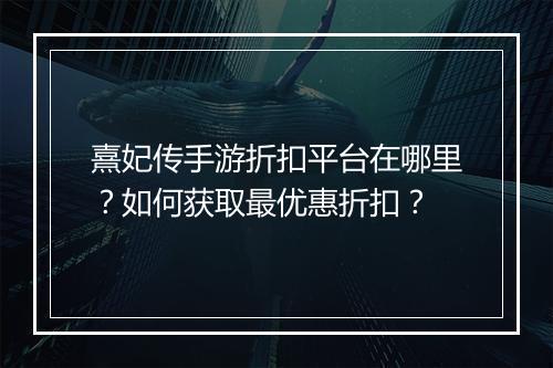 熹妃传手游折扣平台在哪里?如何获取最优惠折扣?