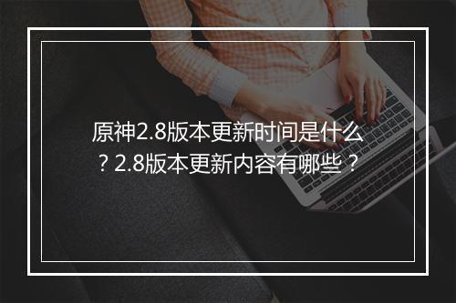 原神2.8版本更新时间是什么？2.8版本更新内容有哪些？