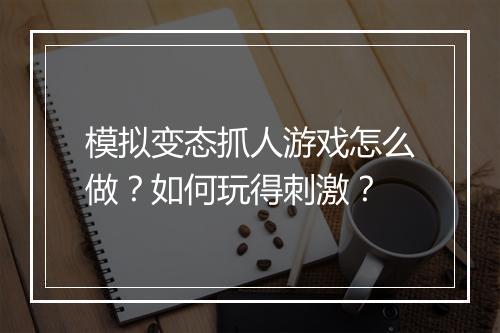 模拟变态抓人游戏怎么做?如何玩得刺激?