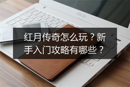 红月传奇怎么玩?新手入门攻略有哪些?