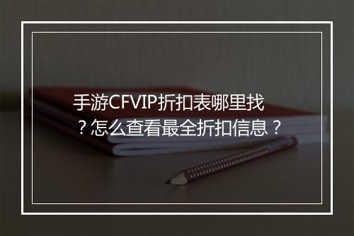 手游CFVIP折扣表哪里找?怎么查看最全折扣信息?