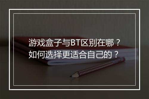 游戏盒子与BT区别在哪？如何选择更适合自己的？