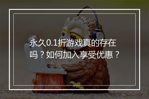 永久0.1折游戏真的存在吗?如何加入享受优惠?