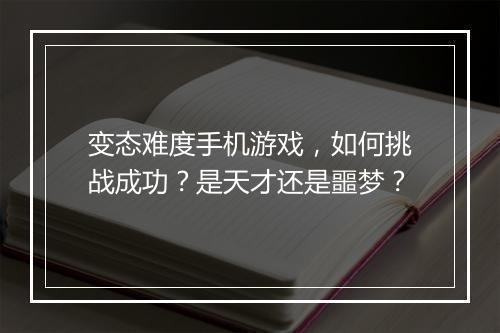 变态难度手机游戏,如何挑战成功?是天才还是噩梦?