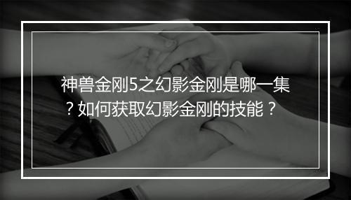 神兽金刚5之幻影金刚是哪一集?如何获取幻影金刚的技能?