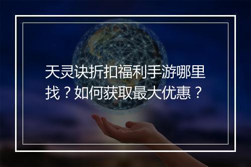 天灵诀折扣福利手游哪里找?如何获取最大优惠?