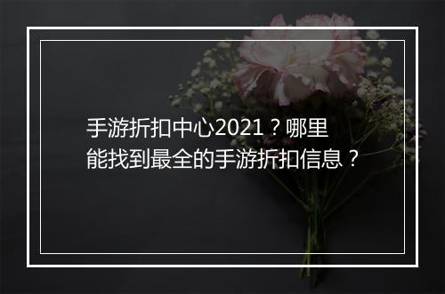 手游折扣中心2021?哪里能找到最全的手游折扣信息?