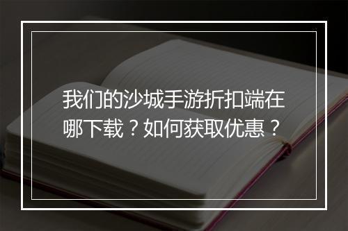 我们的沙城手游折扣端在哪下载?如何获取优惠?