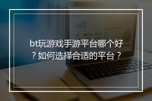 bt玩游戏手游平台哪个好?如何选择合适的平台?