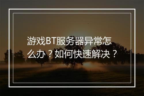 游戏BT服务器异常怎么办？如何快速解决？