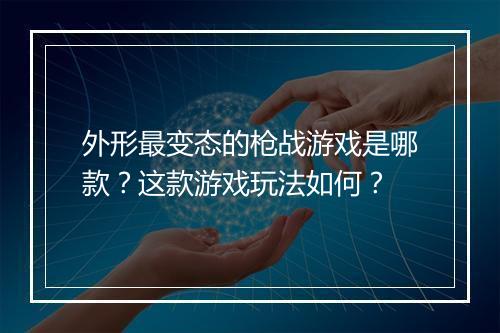 外形最变态的枪战游戏是哪款?这款游戏玩法如何?