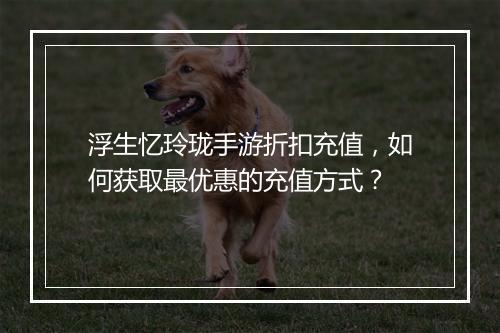 浮生忆玲珑手游折扣充值,如何获取最优惠的充值方式?
