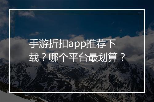 手游折扣app推荐下载?哪个平台最划算?