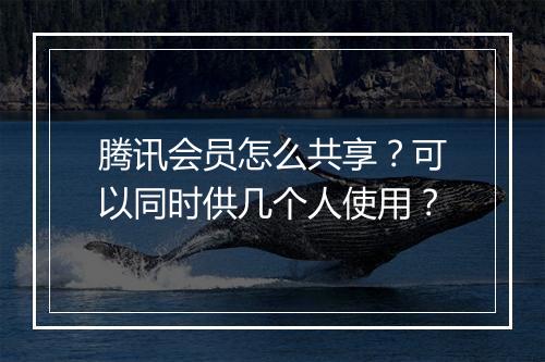 腾讯会员怎么共享?可以同时供几个人使用?