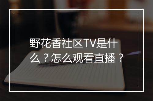 野花香社区TV是什么?怎么观看直播?