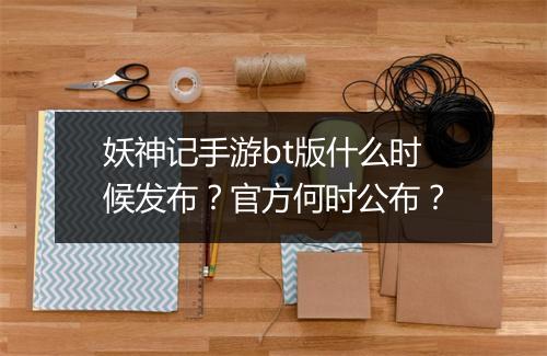 妖神记手游bt版什么时候发布?官方何时公布?
