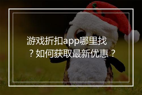 游戏折扣app哪里找?如何获取最新优惠?