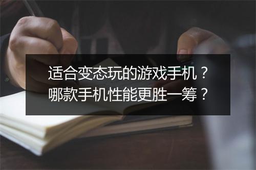 适合变态玩的游戏手机?哪款手机性能更胜一筹?