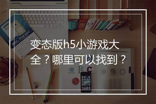 变态版h5小游戏大全?哪里可以找到?