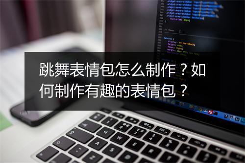 跳舞表情包怎么制作？如何制作有趣的表情包？