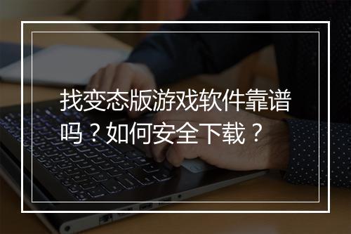 找变态版游戏软件靠谱吗?如何安全下载?