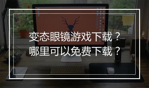 变态眼镜游戏下载?哪里可以免费下载?