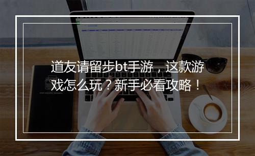 道友请留步bt手游,这款游戏怎么玩?新手必看攻略!