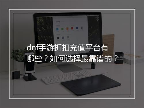 dnf手游折扣充值平台有哪些?如何选择最靠谱的?
