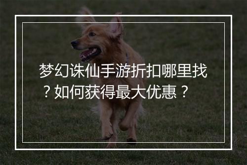 梦幻诛仙手游折扣哪里找?如何获得最大优惠?