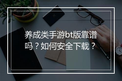 养成类手游bt版靠谱吗?如何安全下载?