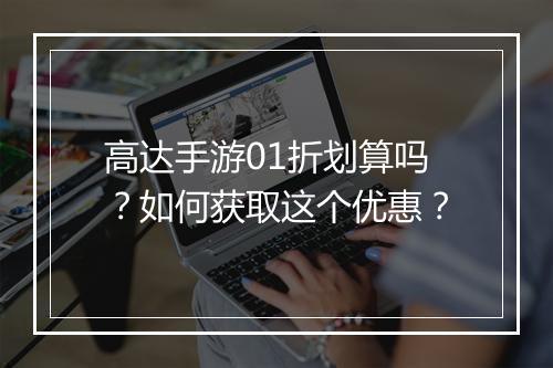 高达手游01折划算吗?如何获取这个优惠?