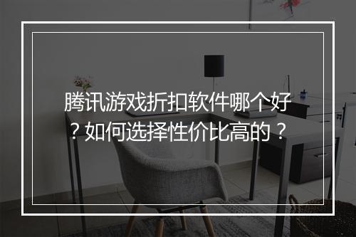 腾讯游戏折扣软件哪个好?如何选择性价比高的?