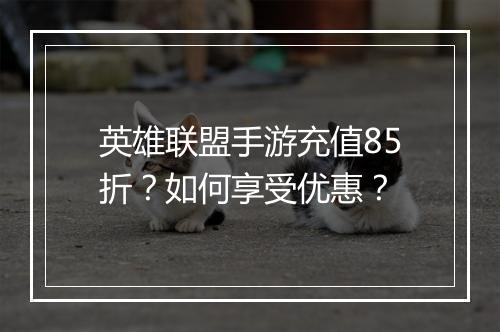 英雄联盟手游充值85折?如何享受优惠?